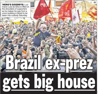  ??  ?? ‘HERO’S GOODBYE: Luiz Inacio Lula da Silva is lifted on the shoulders of supporters as he makes his way from a union building in Brazil to be taken into custody Saturday.