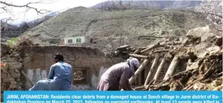  ?? ?? JURM, AFGHANISTA­N: Residents clear debris from a damaged house at Sooch village in Jurm district of Badakhshan Province on March 22, 2023, following an overnight earthquake. At least 13 people were killed in Afghanista­n and Pakistan by a strong earthquake felt across thousands of kilometers. — AFP