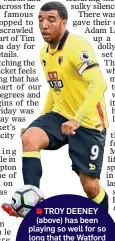  ??  ?? TROY DEENEY (above) has been playing so well for so long that the Watford striker deserves a place in Sam Allardyce’s next England squad. Harry Kane’s injury might just hand it to him.