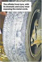  ??  ?? The offside front tyre, with its dramatic and scary wear exposing the metal cords.