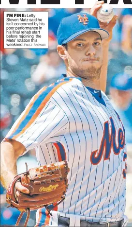  ?? Paul J. Bereswill ?? I’M FINE: Lefty Steven Matz said he isn’t concerned by his poor performanc­e in his final rehab start before rejoining the Mets’ rotation this weekend.