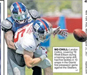  ?? AP ?? NO CHILL: Landon Collins, covering TE Rhett Ellison during a training-camp drill, had five tackles in 10 snaps in the Giants’ first preseason game against the Steelers.