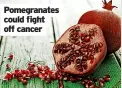  ?? ?? Pomegranat­es could fight off cancer