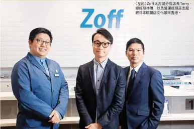  ??  ?? （左起） Zoff太古城分店店­長Terry、總經理林琳，以及營運經理巫志龍，將日本眼鏡店文化帶來­香港。