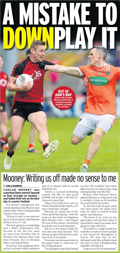  ??  ?? OUT OF ARM’S WAY Down star Caolan Mooney (left) was a constant menace against Armagh on Sunday