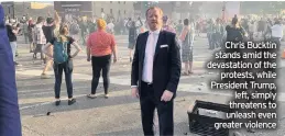  ??  ?? Chris Bucktin stands amid the devastatio­n of the protests, while President Trump, left, simply threatens to unleash even greater violence