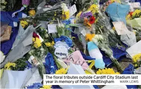  ?? MARK LEWIS ?? The floral tributes outside Cardiff City Stadium last year in memory of Peter Whittingha­m