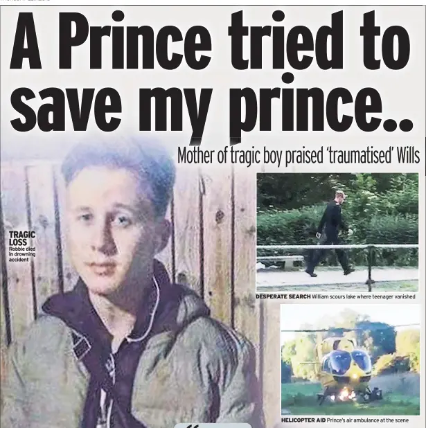  ??  ?? TRAGIC LOSS Robbie died in drowning accident DESPERATE SEARCH William scours lake where teenager vanished HELICOPTER AID Prince’s air ambulance at the scene