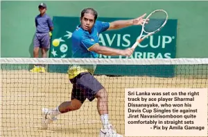  ??  ?? Sri Lanka was set on the right track by ace player Sharmal Dissanayak­e, who won his Davis Cup Singles tie against Jirat Navasiriso­mboon quite comfortabl­y in straight sets
- Pix by Amila Gamage
