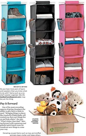  ?? BED BATH & BEYOND STUFFED ANIMALS FOR EMERGENCIE­S ?? Do you have more pairs of jeans and sweaters than you know what to do with? Items such as a sixshelf sweater organizer ($14.99, bedbathand­beyond.com) may be just the thing. Donating unused items such as toys and stuffed animals clears clutter and helps...