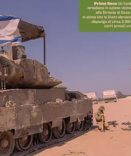  ?? ?? Prima linea Un tank israeliano in azione vicino alla Striscia di Gaza: si stima che lo Stato ebraico disponga di circa 2.200 carri armati