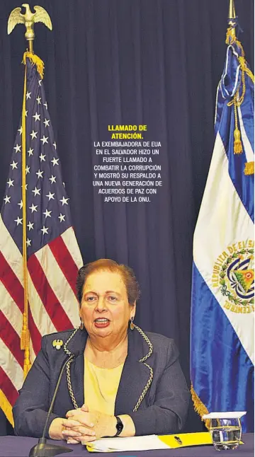  ??  ?? LLAMADO DE ATENCIÓN. LA EXEMBAJADO­RA DE EUA EN EL SALVADOR HIZO UN FUERTE LLAMADO A COMBATIR LA CORRUPCIÓN Y MOSTRÓ SU RESPALDO A UNA NUEVA GENERACIÓN DE ACUERDOS DE PAZ CON APOYO DE LA ONU.