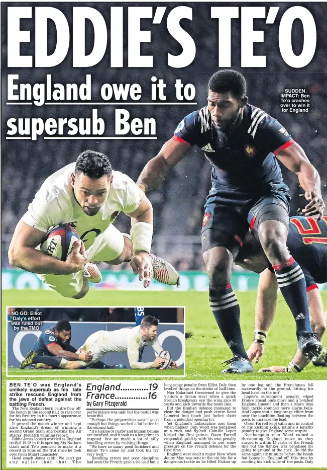  ??  ?? NO GO: Elliot Daly’s effort was ruled out by the TMO BEN TE’O was England’s unlikely supersub as his late strike rescued England from the jaws of defeat against the battling French. SUDDEN IMPACT: Ben Te’o crashes over to win it for England