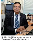  ?? ?? Dr Irfan Malik is a senior partner at Elmswood Surgery in Sherwood