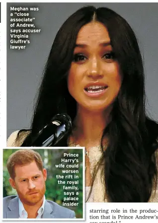  ?? ?? Meghan was a “close associate” of Andrew, says accuser Virginia Giuffre’s lawyer
Prince Harry’s wife could
worsen the rift in the royal family, says a palace insider