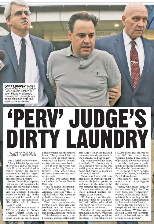  ??  ?? PANTY RAIDED: Suffolk County District Court Judge Robert Cicale is taken to court Friday for allegedly breaking into his neighbor’s home while she slept and stealing her underwear.