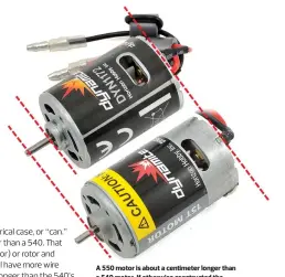  ??  ?? A 550 motor is about a centimeter longer than a 540 motor. If otherwise constructe­d the same, the 540 should offer higher rpm, while the 550 will have more torque.