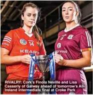  ?? ?? RIVALRY: Cork’s Finola Neville and Lisa Casserly of Galway ahead of tomorrow’s AllIreland intermedia­te final at Croke Park