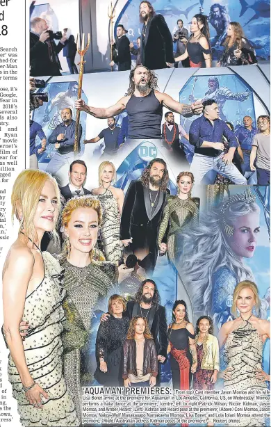  ??  ?? (From top) Cast member Jason Momoa and his wife Lisa Bonet arrive at the premiere for ‘Aquaman’ in Los Angeles, California, US, on Wednesday; Momoa performs a haka dance at the premiere; (centre, left to right)Patrick Wilson, Nicole Kidman, Jason Momoa, and Amber Heard; (Left) Kidman and Heard pose at the premiere; (Above) Coni Momoa, Jason Momoa, Nakoa-Wolf Manakauapo Namakaeha Momoa, Lisa Bonet, and Lola Iolani Momoa attend the premiere; (Right) Australian actress Kidman poses at the premiere. — Reuters photos