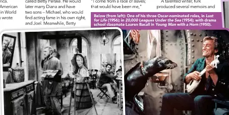  ??  ?? Below (from left): One of his three Oscar- nominated roles, in Lust
for Life (1956); in 20,000 Leagues Under the Sea (1954); with drama school classmate Lauren Bacall in Young Man with a Horn (1950).