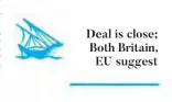  ??  ?? Deal is close; Both Britain, EU suggest
