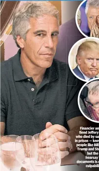  ?? ?? Financier and underage-sex fiend Jeffery Epstein (left) — who died by suspected suicide in prison — knew many famous people like Bill Clinton, Donald Trump and Stephen Hawking, but the court release of hearsay “acquaintan­ce” documents is no proof of their culpabilit­y in his crimes.