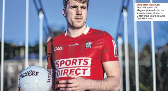  ?? INPHO ?? Shirt-term view: Cork football captain Ian Maguire pictured after the announceme­nt of Sports Direct’s five-year deal with Cork GAA