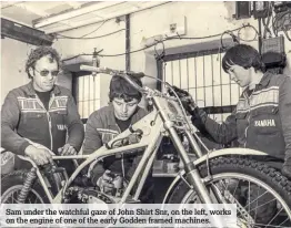  ??  ?? Sam under the watchful gaze of John Shirt Snr, on the left, works on the engine of one of the early Godden framed machines.