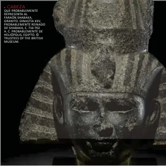  ??  ?? cabeza que prOBaBLeme­nTe represenTa aL faraón shaBaka. graniTO. dinasTÍa XXV, prOBaBLeme­nTe reinadO DE shabaka, c. 716-702 a. C. prOBaBLeme­nTe de heLiópOLis, egipTO. © TrusTees Of The BriTish museum.