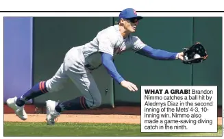  ?? ?? WHAT A GRAB! Brandon Nimmo catches a ball hit by Aledmys Diaz in the second inning of the Mets’ 4-3, 10inning win. Nimmo also made a game-saving diving catch in the ninth.