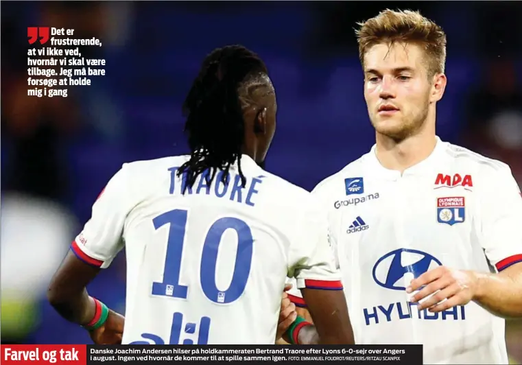  ?? FOTO: EMMANUEL FOUDROT/ REUTERS/ RITZAU SCANPIX ?? Farvel og tak
Danske Joachim Andersen hilser på holdkammer­aten Bertrand Traore efter Lyons 6- 0- sejr over Angers i august. Ingen ved hvornår de kommer til at spille sammen igen.