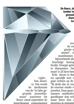  ??  ?? De Beers, de bekendste diamantgro­ep ter wereld, gaat vanaf september in de Verenigde Staten een eigen merk van synthetisc­h gemaakte ‘kweekdiama­nt’ op de markt brengen. Antwerpse diamantkri­ngen zien dit vooral als een poging om door te
breken op de...