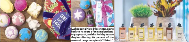  ??  ?? Lush is going Naked this winter, going back to its roots of minimal packaging approach, and this holiday season they’re offering 80 percent of the seasonal range completely “Naked.”