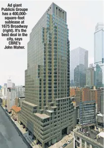 ?? ?? Ad giant Publicis Groupe has a 400,000square-foot sublease at 1675 Broadway (right). It’s the best deal in the city, says CBRE’s John Maher.