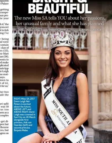  ??  ?? RIGHT: Miss SA 2017 Demi-Leigh Nel-Peters is excited about the future. ABOVE LEFT and ABOVE RIGHT: DemiLeigh was crowned in Sun City on 26 March alongside first princess, Adè van Heerden (left) and second princess Boipelo Mabe.