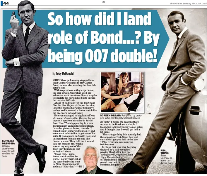  ??  ?? SUITABLY DRESSED: George Lazenby did everything to emulate his hero SCREEN DREAM: Pampered by pretty girls in On Her Majesty’s Secret Service REAL THING: Sean Connery as agent 007, James Bond