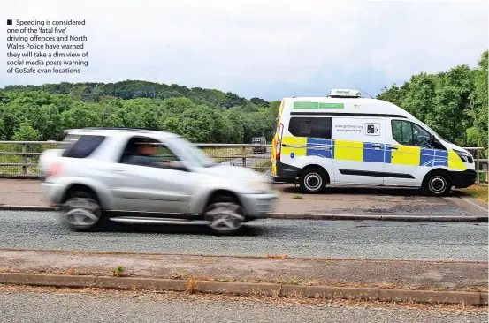  ?? ?? Speeding is considered one of the ‘fatal five’ driving offences and North Wales Police have warned they will take a dim view of social media posts warning of GoSafe cvan locations