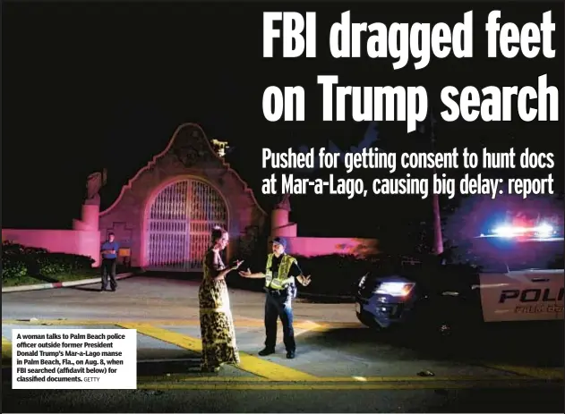  ?? GETTY ?? A woman talks to Palm Beach police officer outside former President Donald Trump’s Mar-a-Lago manse in Palm Beach, Fla., on Aug. 8, when FBI searched (affidavit below) for classified documents.