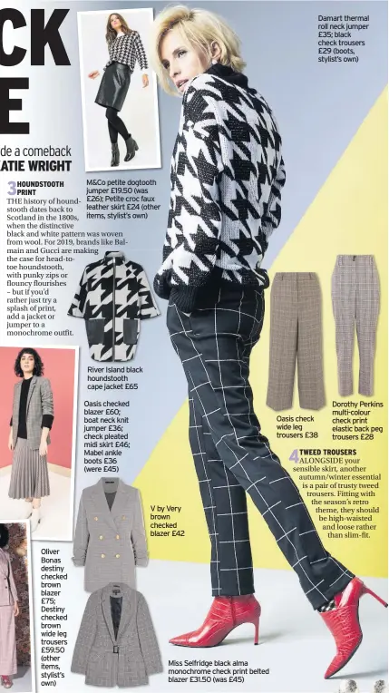  ??  ?? M&Co petite dogtooth jumper £19.50 (was £26); Petite croc faux leather skirt £24 (other items, stylist’s own)
River Island black houndstoot­h cape jacket £65
Oasis checked blazer £60; boat neck knit jumper £36; check pleated midi skirt £46; Mabel ankle boots £36 (were £45)
V by Very brown checked blazer £42
Miss Selfridge black alma monochrome check print belted blazer £31.50 (was £45)
Damart thermal roll neck jumper £35; black check trousers £29 (boots, stylist’s own)
Oasis check wide leg trousers £38
Dorothy Perkins multi-colour check print elastic back peg trousers £28