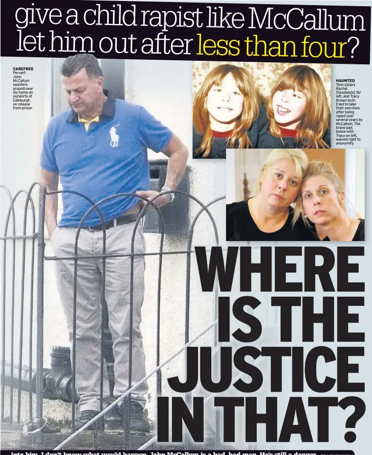  ??  ?? CAREFREE Pervert John McCallum saunters around near his home on outskirts of Edinburgh on release from prison HAUNTED Twin sisters Rachel Steadwood, far left, and Tracy Brown both tried to take their own lives after being raped over several years by...