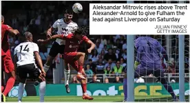  ?? JULIAN FINNEY/ GETTY IMAGES ?? Aleksandar Mitrovic rises above Trent Alexander-Arnold to give Fulham the lead against Liverpool on Saturday