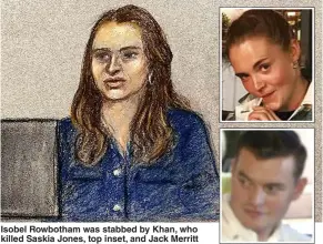  ?? Picture: PA, SWNS ?? Isobel Rowbotham was stabbed by Khan, who killed Saskia Jones, top inset, and Jack Merritt
