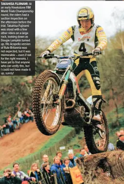  ??  ?? TAKAHISA FUJINAMI: At an early Hawkstone FIM World Trials Championsh­ip round, the riders had a section inspection on the afternoon before the trial. Takahisa Fujinami was stood with a few other riders on a large rock, looking down as Dougie Lampkin turned up. His Acapella version of Rule Britannia was not expected, but it was memorable – even if not for the right reasons. I have yet to find anyone who can verify this, but I could not have made it up, surely!