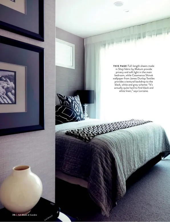  ??  ?? THIS PAGE Full-length sheers made in Shoji fabric by Mokum provide privacy and soft light in the main bedroom, while Casamance Shinok wallpaper from James Dunlop Textiles provides a textural backdrop to the black, white and grey scheme: “It’s actually quite hard to find black and white linen,” says Lorraine.