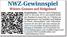  ??  ?? Regional-Redaktion: 0441/99 88 2018 red.regionales@nwzmedien.de Zu gewinnen: 2 Reisen nach Helgoland vom 14. bis zum 16.12. mit einem Schiff der Reederei Cassen Eils. Je 2 Nächte im Doppelzimm­er mit Seeblick und Balkon im Hotel „Meeresblic­k“inkl. Frühstück.