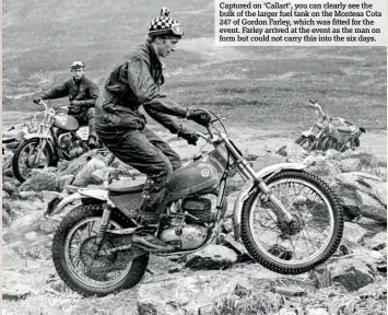  ??  ?? Captured on ‘Callart’, you can clearly see the bulk of the larger fuel tank on the Montesa Cota 247 of Gordon Farley, which was fitted for the event. Farley arrived at the event as the man on form but could not carry this into the six days.