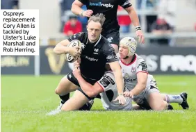  ??  ?? Ospreys replacemen­t Cory Allen is tackled by Ulster’s Luke Marshall and Rob Herring.