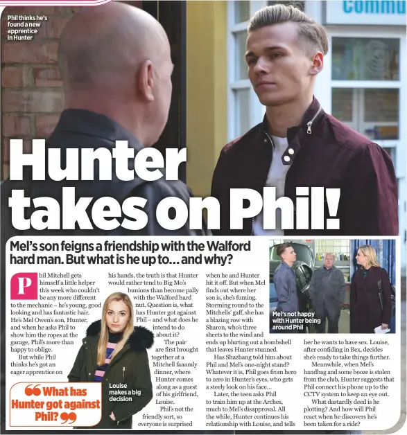  ??  ?? Phil thinks he’s found a new apprentice in Hunter Louise makes a big decision Mel’s not happy with Hunter being around Phil