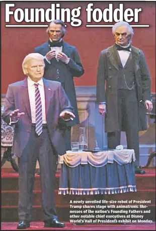  ??  ?? A newly unveiled life-size robot of President Trump shares stage with animatroni­c likenesses of the nation’s Founding Fathers and other notable chief executives at Disney World’s Hall of Presidents exhibit on Monday.
