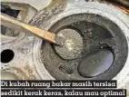  ??  ?? Di kubah ruang bakar masih tersisa sedikit kerak keras, kalau mau optimal perlu 2 atau 3 kali gurah nih